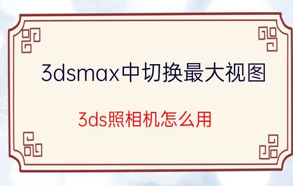 3dsmax中切换最大视图 3ds照相机怎么用？